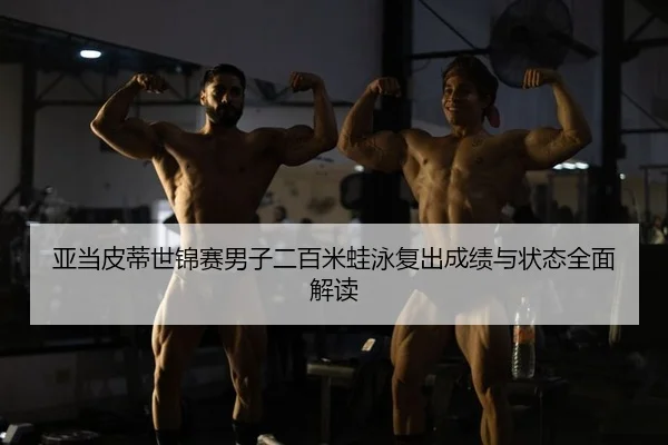 亚当皮蒂世锦赛男子二百米蛙泳复出成绩与状态全面解读